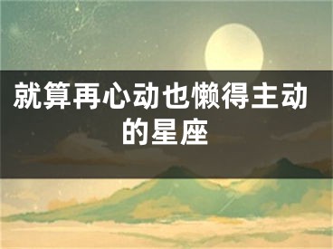 就算再心动也懒得主动的星座
