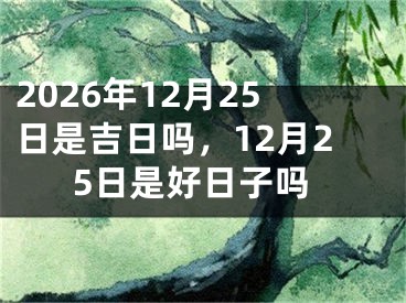 2026年12月25日是吉日吗，12月25日是好日子吗 