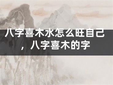 八字喜木水怎么旺自己，八字喜木的字