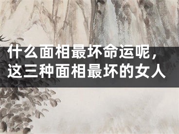什么面相最坏命运呢，这三种面相最坏的女人