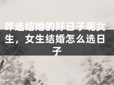 咋选结婚的好日子呢女生，女生结婚怎么选日子