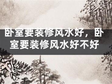 卧室要装修风水好，卧室要装修风水好不好