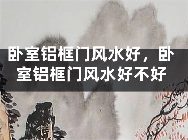 卧室铝框门风水好，卧室铝框门风水好不好