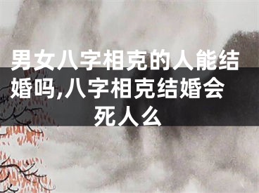 男女八字相克的人能结婚吗,八字相克结婚会死人么