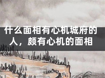 什么面相有心机城府的人，颇有心机的面相