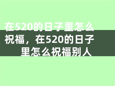 在520的日子里怎么祝福，在520的日子里怎么祝福别人