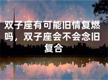 双子座有可能旧情复燃吗，双子座会不会念旧复合