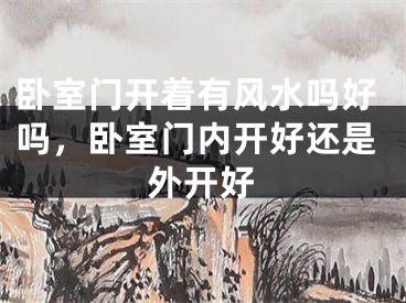 卧室门开着有风水吗好吗，卧室门内开好还是外开好