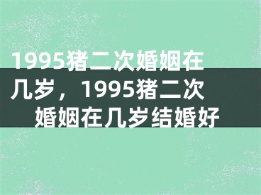 1995猪二次婚姻在几岁,1995猪二次婚姻在几岁结婚好