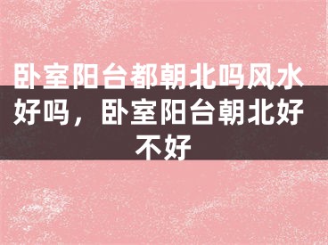 卧室阳台都朝北吗风水好吗，卧室阳台朝北好不好
