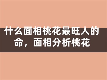 什么面相桃花最旺人的命，面相分析桃花