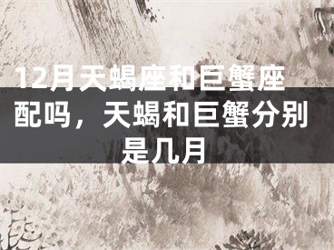 12月天蝎座和巨蟹座配吗，天蝎和巨蟹分别是几月