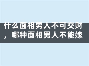 什么面相男人不可交财，哪种面相男人不能嫁