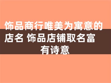 饰品商行唯美为寓意的店名 饰品店铺取名富有诗意