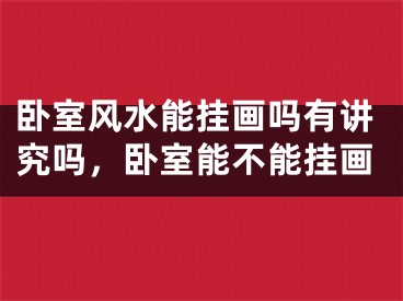 卧室风水能挂画吗有讲究吗，卧室能不能挂画
