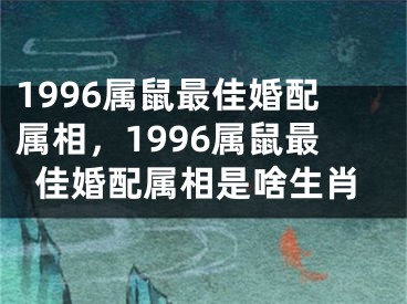 1996属鼠最佳婚配属相，1996属鼠最佳婚配属相是啥生肖