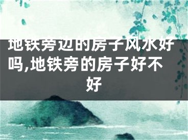 地铁旁边的房子风水好吗,地铁旁的房子好不好