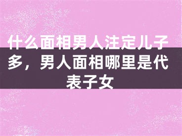 什么面相男人注定儿子多，男人面相哪里是代表子女