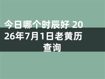 今日哪个时辰好 2026年7月1日老黄历查询