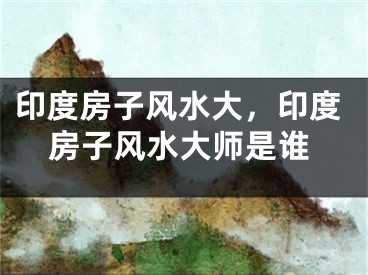 印度房子风水大，印度房子风水大师是谁