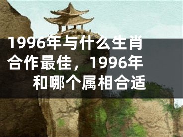 1996年与什么生肖合作最佳，1996年和哪个属相合适