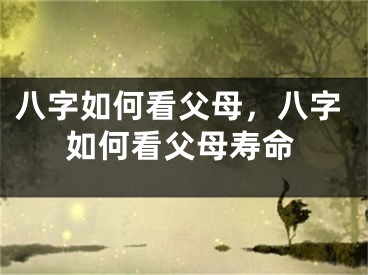 八字如何看父母，八字如何看父母寿命