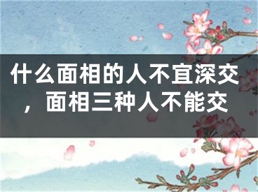 什么面相的人不宜深交,面相三种人不能交