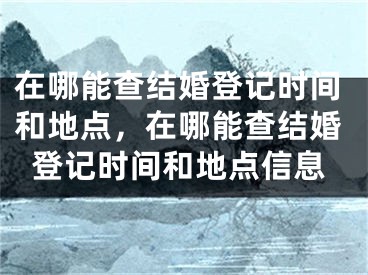 在哪能查结婚登记时间和地点，在哪能查结婚登记时间和地点信息