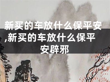 新买的车放什么保平安,新买的车放什么保平安辟邪