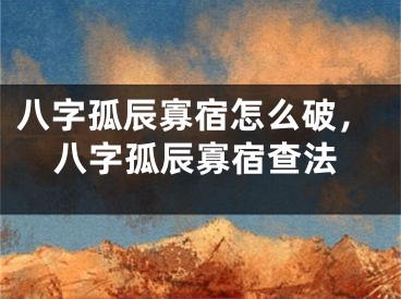 八字孤辰寡宿怎么破，八字孤辰寡宿查法