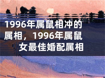 1996年属鼠相冲的属相，1996年属鼠女最佳婚配属相