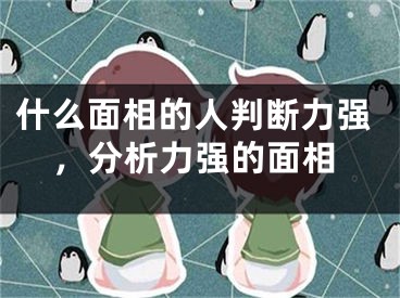 什么面相的人判断力强，分析力强的面相