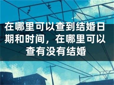 在哪里可以查到结婚日期和时间，在哪里可以查有没有结婚