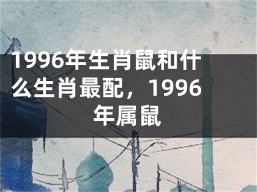 1996年生肖鼠和什么生肖最配，1996年属鼠