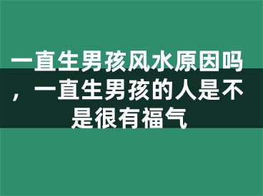 一直生男孩风水原因吗，一直生男孩的人是不是很有福气