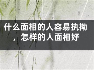什么面相的人容易执拗，怎样的人面相好
