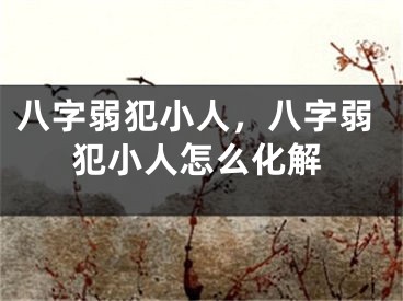 八字弱犯小人，八字弱犯小人怎么化解