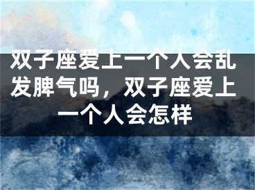 双子座爱上一个人会乱发脾气吗，双子座爱上一个人会怎样