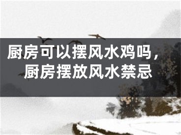 厨房可以摆风水鸡吗,厨房摆放风水禁忌