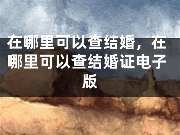 在哪里可以查结婚，在哪里可以查结婚证电子版
