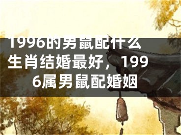 1996的男鼠配什么生肖结婚最好，1996属男鼠配婚姻
