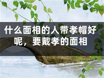 什么面相的人带孝帽好呢，要戴孝的面相