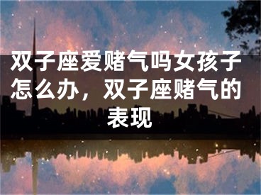 双子座爱赌气吗女孩子怎么办，双子座赌气的表现