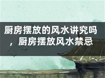 厨房摆放的风水讲究吗，厨房摆放风水禁忌