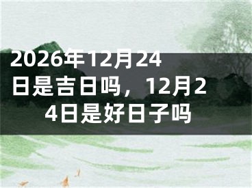 2026年12月24日是吉日吗，12月24日是好日子吗 