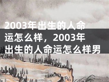2003年出生的人命运怎么样，2003年出生的人命运怎么样男