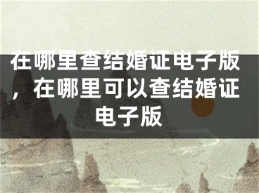 在哪里查结婚证电子版，在哪里可以查结婚证电子版