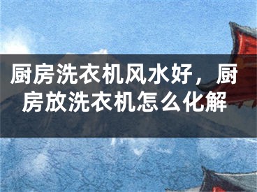 厨房洗衣机风水好，厨房放洗衣机怎么化解