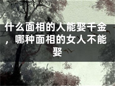 什么面相的人能娶千金，哪种面相的女人不能娶