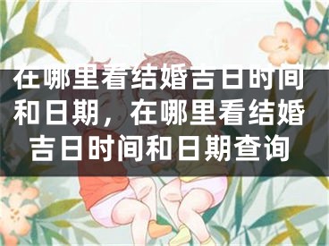 在哪里看结婚吉日时间和日期，在哪里看结婚吉日时间和日期查询